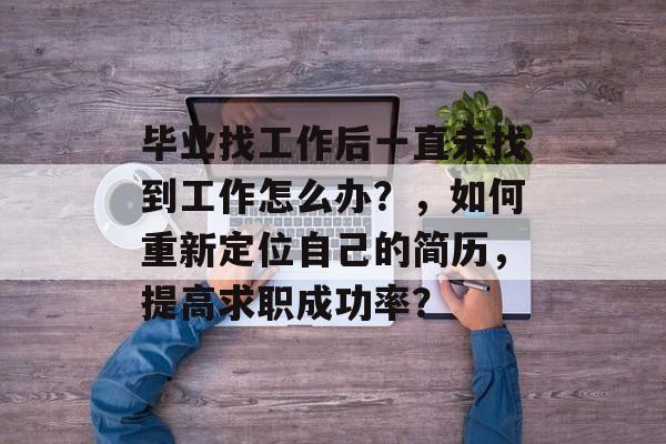 毕业找工作后一直未找到工作怎么办？，如何重新定位自己的简历，提高求职成功率？