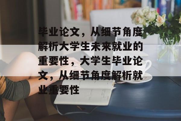 毕业论文,从细节角度解析大学生未来就业的重要性,大学生毕业论文,从细节角度解析就业重要性 毕业论文,从细节角度解析大学生未来就业的重要性,大学生毕业论文,从细节角度解析就业重要性