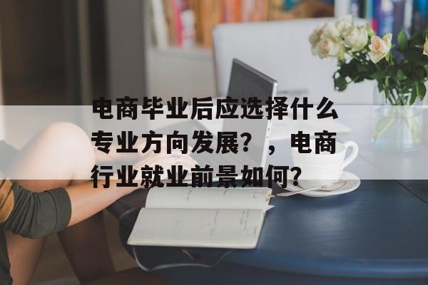 电商毕业后应选择什么专业方向发展?,电商行业就业前景如何? 电商毕业后应选择什么专业方向发展?,电商行业就业前景如何?