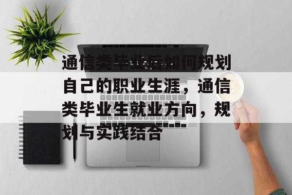 通信类毕业后如何规划自己的职业生涯，通信类毕业生就业方向，规划与实践结合