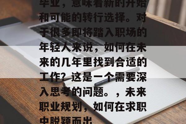 毕业,意味着新的开始和可能的转行选择。对于很多即将踏入职场的年轻人来说,如何在未来的几年里找到合适的工作?这是一个需要深入思考的问题。,未来职业规划,如何在求职中脱颖而出 毕业,意味着新的开始和可能的转行选择。对于很多即将踏入职场的年轻人来说,如何在未来的几年里找到合适的工作?这是一个需要深入思考的问题。,未来职业规划,如何在求职中脱颖而出