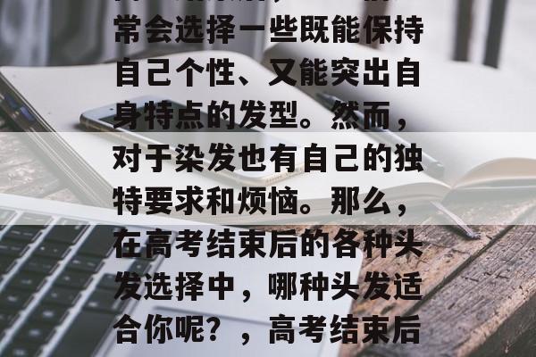 高考结束后，学生们通常会选择一些既能保持自己个性、又能突出自身特点的发型。然而，对于染发也有自己的独特要求和烦恼。那么，在高考结束后的各种头发选择中，哪种头发适合你呢？，高考结束后学生哪些发型最适合