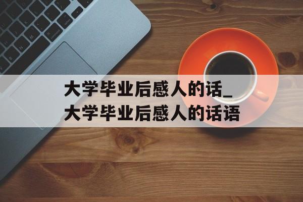 大学毕业后感人的话_大学毕业后感人的话语