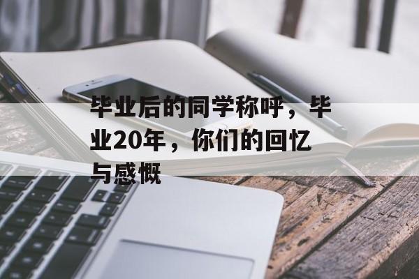 毕业后的同学称呼，毕业20年，你们的回忆与感慨