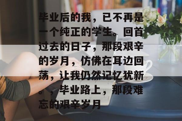 毕业后的我,已不再是一个纯正的学生。回首过去的日子,那段艰辛的岁月,仿佛在耳边回荡,让我仍然记忆犹新。,毕业路上,那段难忘的艰辛岁月 毕业后的我,已不再是一个纯正的学生。回首过去的日子,那段艰辛的岁月,仿佛在耳边回荡,让我仍然记忆犹新。,毕业路上,那段难忘的艰辛岁月