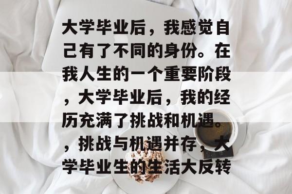 大学毕业后，我感觉自己有了不同的身份。在我人生的一个重要阶段，大学毕业后，我的经历充满了挑战和机遇。，挑战与机遇并存，大学毕业生的生活大反转