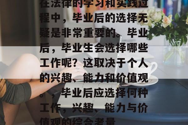 在法律的学习和实践过程中,毕业后的选择无疑是非常重要的。毕业后,毕业生会选择哪些工作呢?这取决于个人的兴趣、能力和价值观。,毕业后应选择何种工作,兴趣、能力与价值观的综合考量 在法律的学习和实践过程中,毕业后的选择无疑是非常重要的。毕业后,毕业生会选择哪些工作呢?这取决于个人的兴趣、能力和价值观。,毕业后应选择何种工作,兴趣、能力与价值观的综合考量