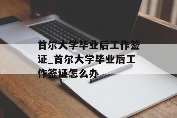 首尔大学毕业后工作签证_首尔大学毕业后工作签证怎么办 首尔大学毕业后工作签证_首尔大学毕业后工作签证怎么办