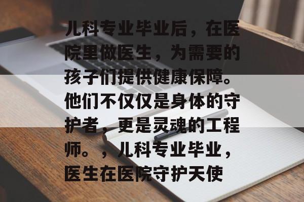 儿科专业毕业后，在医院里做医生，为需要的孩子们提供健康保障。他们不仅仅是身体的守护者，更是灵魂的工程师。，儿科专业毕业，医生在医院守护天使