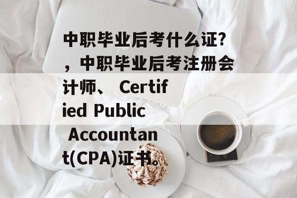 中职毕业后考什么证?，中职毕业后考注册会计师、 Certified Public Accountant(CPA)证书。