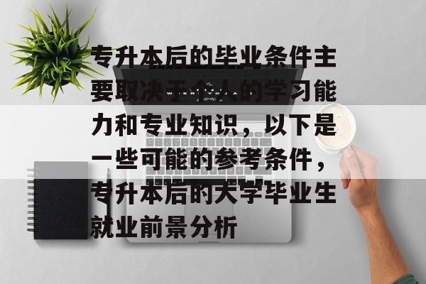 专升本后的毕业条件主要取决于个人的学习能力和专业知识，以下是一些可能的参考条件，专升本后的大学毕业生就业前景分析