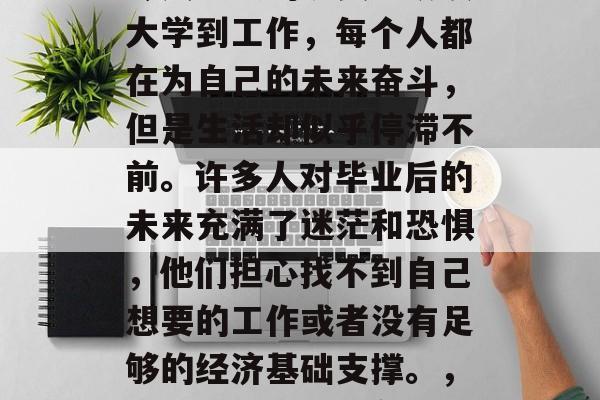 毕业后不再读书是一种令人沮丧的现实。从读大学到工作,每个人都在为自己的未来奋斗,但是生活却似乎停滞不前。许多人对毕业后的未来充满了迷茫和恐惧,他们担心找不到自己想要的工作或者没有足够的经济基础支撑。,毕业迷茫,如何在找工作时避免陷入绝望陷阱 毕业后不再读书是一种令人沮丧的现实。从读大学到工作,每个人都在为自己的未来奋斗,但是生活却似乎停滞不前。许多人对毕业后的未来充满了迷茫和恐惧,他们担心找不到自己想要的工作或者没有足够的经济基础支撑。,毕业迷茫,如何在找工作时避免陷入绝望陷阱