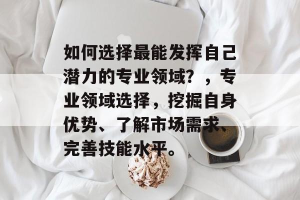 如何选择最能发挥自己潜力的专业领域?,专业领域选择,挖掘自身优势、了解市场需求、完善技能水平。 如何选择最能发挥自己潜力的专业领域?,专业领域选择,挖掘自身优势、了解市场需求、完善技能水平。