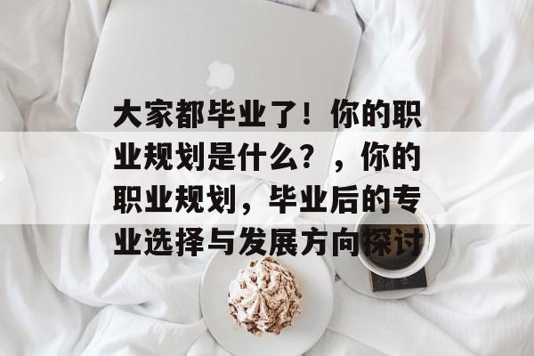 大家都毕业了!你的职业规划是什么?,你的职业规划,毕业后的专业选择与发展方向探讨 大家都毕业了!你的职业规划是什么?,你的职业规划,毕业后的专业选择与发展方向探讨