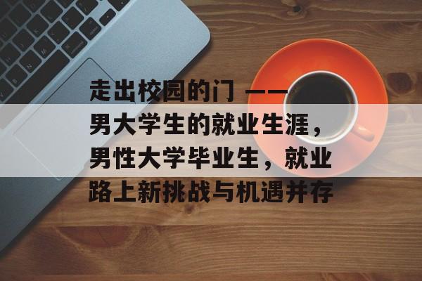 走出校园的门 —— 男大学生的就业生涯,男性大学毕业生,就业路上新挑战与机遇并存 走出校园的门 —— 男大学生的就业生涯,男性大学毕业生,就业路上新挑战与机遇并存