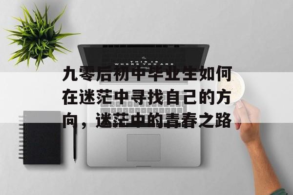 九零后初中毕业生如何在迷茫中寻找自己的方向,迷茫中的青春之路 九零后初中毕业生如何在迷茫中寻找自己的方向,迷茫中的青春之路