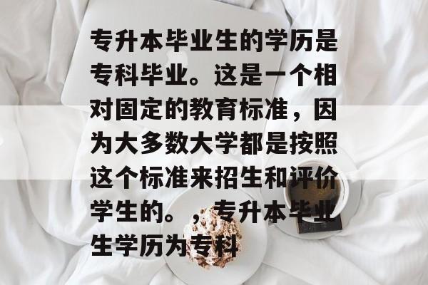 专升本毕业生的学历是专科毕业。这是一个相对固定的教育标准,因为大多数大学都是按照这个标准来招生和评价学生的。,专升本毕业生学历为专科 专升本毕业生的学历是专科毕业。这是一个相对固定的教育标准,因为大多数大学都是按照这个标准来招生和评价学生的。,专升本毕业生学历为专科