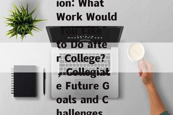 Title: After Graduation: What Work Would You Like to Do after College?，Collegiate Future Goals and Challenges for Students