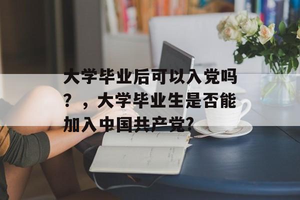 大学毕业后可以入党吗？，大学毕业生是否能加入中国共产党?