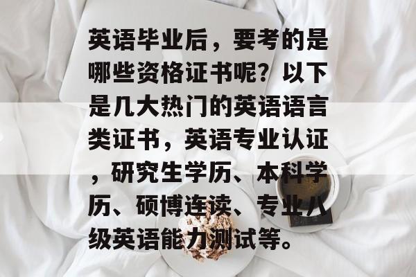 英语毕业后，要考的是哪些资格证书呢？以下是几大热门的英语语言类证书，英语专业认证，研究生学历、本科学历、硕博连读、专业八级英语能力测试等。