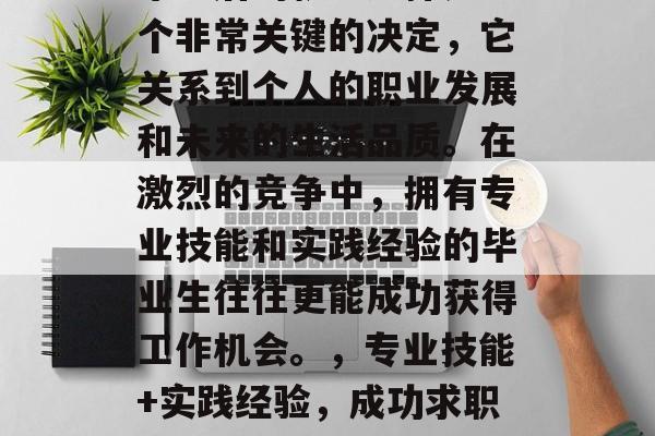 毕业后的就业选择是一个非常关键的决定，它关系到个人的职业发展和未来的生活品质。在激烈的竞争中，拥有专业技能和实践经验的毕业生往往更能成功获得工作机会。，专业技能+实践经验，成功求职的关键因素