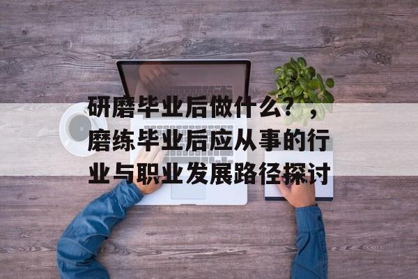 研磨毕业后做什么？，磨练毕业后应从事的行业与职业发展路径探讨