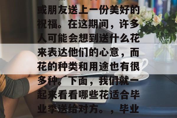 毕业典礼即将来临，很多人都想为自己的同学或朋友送上一份美好的祝福。在这期间，许多人可能会想到送什么花来表达他们的心意，而花的种类和用途也有很多种。下面，我们就一起来看看哪些花适合毕业季送给对方。，毕业季必送花，毕业生必备10款鲜花推荐