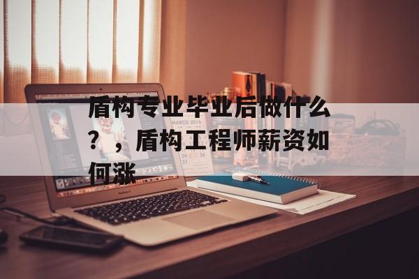 盾构专业毕业后做什么？，盾构工程师薪资如何涨