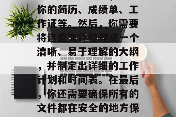 毕业时的你需要考虑很多因素。首先,你需要做的是准备好毕业后的所有文档和资料,包括你的简历、成绩单、工作证等。然后,你需要将这些文件整理成一个清晰、易于理解的大纲,并制定出详细的工作计划和时间表。在最后,你还需要确保所有的文件都在安全的地方保存,以防止丢失或损坏。,找工作需要准备哪些?别忘了整理文档并制定计划! 毕业时的你需要考虑很多因素。首先,你需要做的是准备好毕业后的所有文档和资料,包括你的简历、成绩单、工作证等。然后,你需要将这些文件整理成一个清晰、易于理解的大纲,并制定出详细的工作计划和时间表。在最后,你还需要确保所有的文件都在安全的地方保存,以防止丢失或损坏。,找工作需要准备哪些?别忘了整理文档并制定计划!