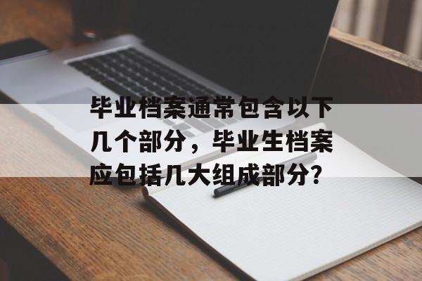 毕业档案通常包含以下几个部分，毕业生档案应包括几大组成部分？