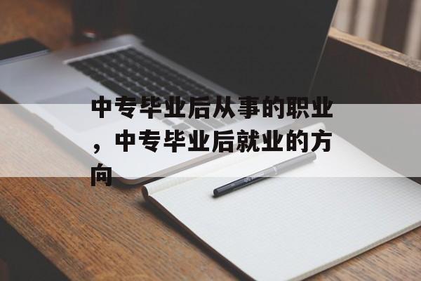 中专毕业后从事的职业,中专毕业后就业的方向 中专毕业后从事的职业,中专毕业后就业的方向