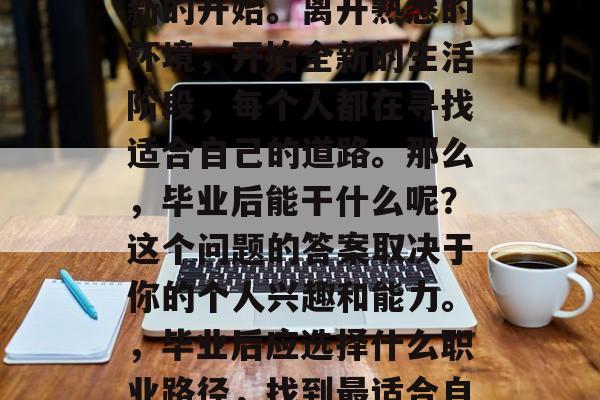 毕业并不是结束，而是新的开始。离开熟悉的环境，开始全新的生活阶段，每个人都在寻找适合自己的道路。那么，毕业后能干什么呢？这个问题的答案取决于你的个人兴趣和能力。，毕业后应选择什么职业路径，找到最适合自己的路