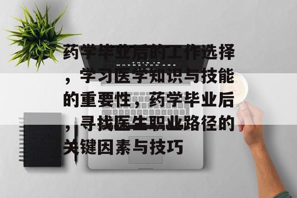 药学毕业后的工作选择,学习医学知识与技能的重要性,药学毕业后,寻找医生职业路径的关键因素与技巧 药学毕业后的工作选择,学习医学知识与技能的重要性,药学毕业后,寻找医生职业路径的关键因素与技巧