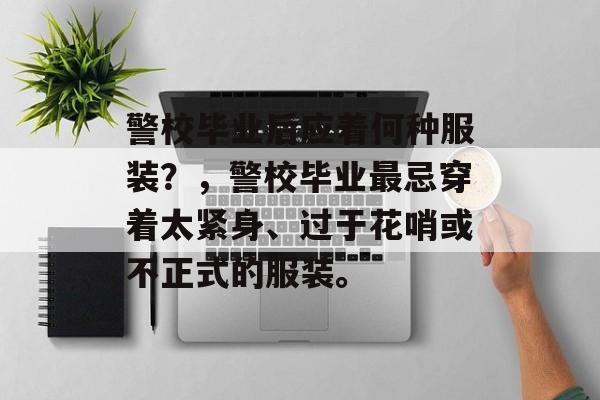 警校毕业后应着何种服装?,警校毕业最忌穿着太紧身、过于花哨或不正式的服装。 警校毕业后应着何种服装?,警校毕业最忌穿着太紧身、过于花哨或不正式的服装。