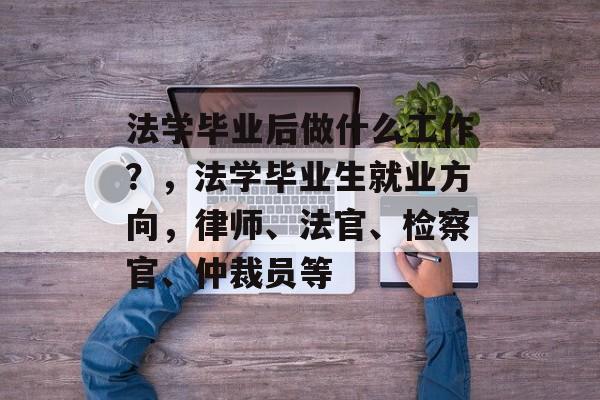 法学毕业后做什么工作?,法学毕业生就业方向,律师、法官、检察官、仲裁员等 法学毕业后做什么工作?,法学毕业生就业方向,律师、法官、检察官、仲裁员等