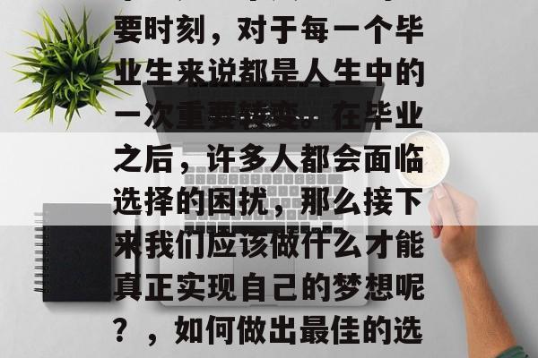 毕业是一个人生中的重要时刻，对于每一个毕业生来说都是人生中的一次重要转变。在毕业之后，许多人都会面临选择的困扰，那么接下来我们应该做什么才能真正实现自己的梦想呢？，如何做出最佳的选择？