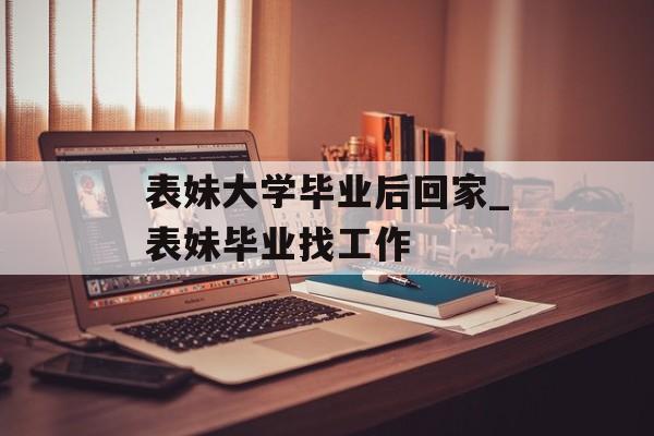表妹大学毕业后回家_表妹毕业找工作 表妹大学毕业后回家_表妹毕业找工作