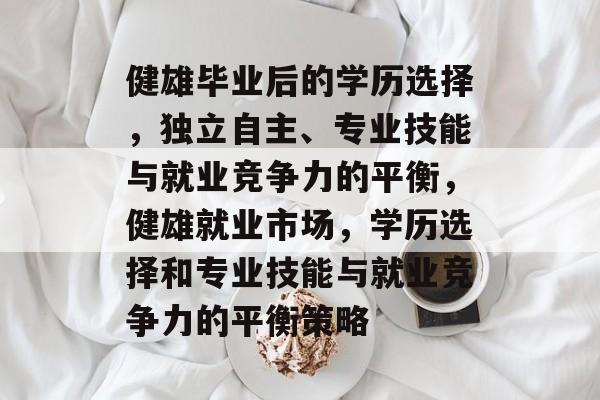 健雄毕业后的学历选择,独立自主、专业技能与就业竞争力的平衡,健雄就业市场,学历选择和专业技能与就业竞争力的平衡策略 健雄毕业后的学历选择,独立自主、专业技能与就业竞争力的平衡,健雄就业市场,学历选择和专业技能与就业竞争力的平衡策略