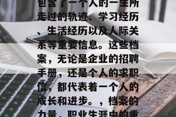 毕业后的档案里面往往包含了一个人的一生所走过的轨迹、学习经历、生活经历以及人际关系等重要信息。这些档案，无论是企业的招聘手册，还是个人的求职信，都代表着一个人的成长和进步。，档案的力量，职业生涯中的重要参考点