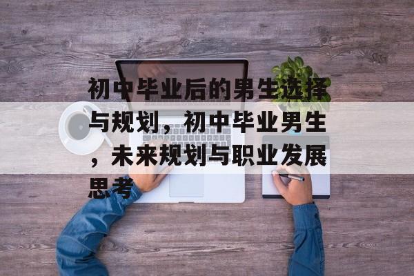 初中毕业后的男生选择与规划,初中毕业男生,未来规划与职业发展思考 初中毕业后的男生选择与规划,初中毕业男生,未来规划与职业发展思考