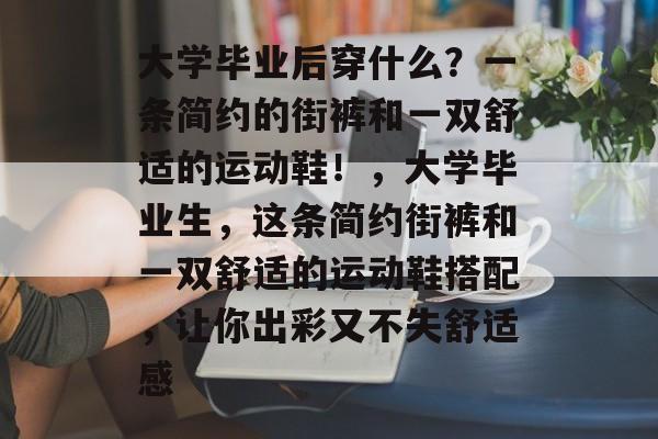 大学毕业后穿什么?一条简约的街裤和一双舒适的运动鞋!,大学毕业生,这条简约街裤和一双舒适的运动鞋搭配,让你出彩又不失舒适感 大学毕业后穿什么?一条简约的街裤和一双舒适的运动鞋!,大学毕业生,这条简约街裤和一双舒适的运动鞋搭配,让你出彩又不失舒适感