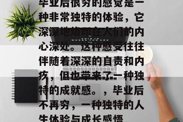毕业后很穷的感觉是一种非常独特的体验，它深深地烙印在人们的内心深处。这种感受往往伴随着深深的自责和内疚，但也带来了一种独特的成就感。，毕业后不再穷，一种独特的人生体验与成长感悟