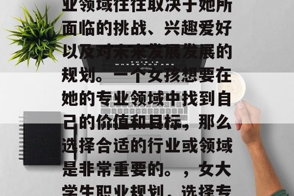 毕业后的女孩选择的专业领域往往取决于她所面临的挑战、兴趣爱好以及对未来发展发展的规划。一个女孩想要在她的专业领域中找到自己的价值和目标，那么选择合适的行业或领域是非常重要的。，女大学生职业规划，选择专业的关键因素与方向