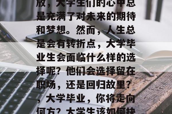毕业季，校园的樱花盛放，大学生们的心中总是充满了对未来的期待和梦想。然而，人生总是会有转折点，大学毕业生会面临什么样的选择呢？他们会选择留在职场，还是回归故里？，大学毕业，你将走向何方？大学生该如何抉择