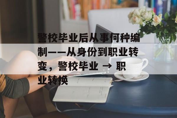 警校毕业后从事何种编制——从身份到职业转变，警校毕业 → 职业转换