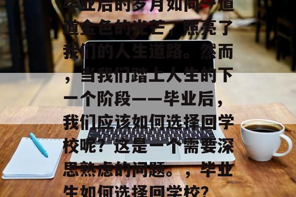 毕业后的岁月如同一道道金色的光芒，照亮了我们的人生道路。然而，当我们踏上人生的下一个阶段——毕业后，我们应该如何选择回学校呢？这是一个需要深思熟虑的问题。，毕业生如何选择回学校？
