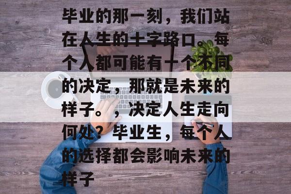 毕业的那一刻，我们站在人生的十字路口。每个人都可能有一个不同的决定，那就是未来的样子。，决定人生走向何处？毕业生，每个人的选择都会影响未来的样子