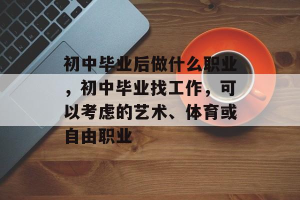 初中毕业后做什么职业，初中毕业找工作，可以考虑的艺术、体育或自由职业