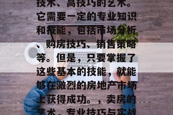 毕业后卖出房是一门高技术、高技巧的艺术。它需要一定的专业知识和技能,包括市场分析、购房技巧、销售策略等。但是,只要掌握了这些基本的技能,就能够在激烈的房地产市场上获得成功。,卖房的艺术,专业技巧与实战策略 毕业后卖出房是一门高技术、高技巧的艺术。它需要一定的专业知识和技能,包括市场分析、购房技巧、销售策略等。但是,只要掌握了这些基本的技能,就能够在激烈的房地产市场上获得成功。,卖房的艺术,专业技巧与实战策略