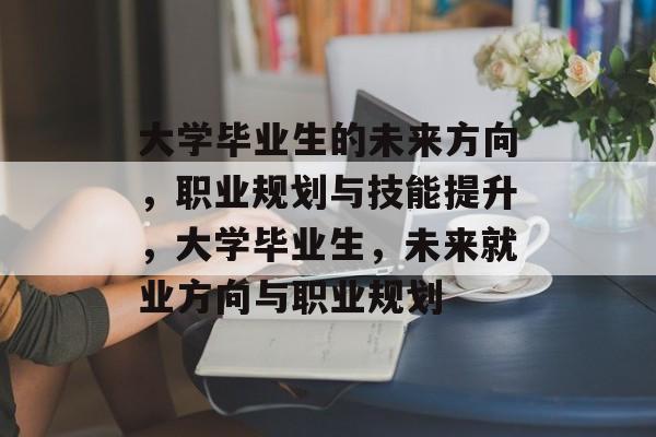 大学毕业生的未来方向,职业规划与技能提升,大学毕业生,未来就业方向与职业规划 大学毕业生的未来方向,职业规划与技能提升,大学毕业生,未来就业方向与职业规划